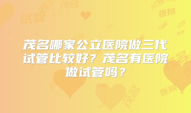 茂名哪家公立医院做三代试管比较好？茂名有医院做试管吗？