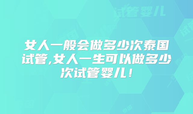 女人一般会做多少次泰国试管,女人一生可以做多少次试管婴儿!