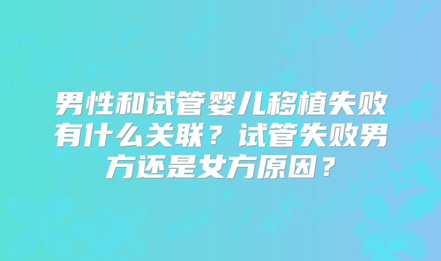 男性和试管婴儿移植失败有什么关联？试管失败男方还是女方原因？