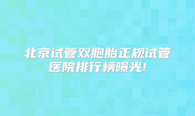 北京试管双胞胎正规试管医院排行榜曝光!