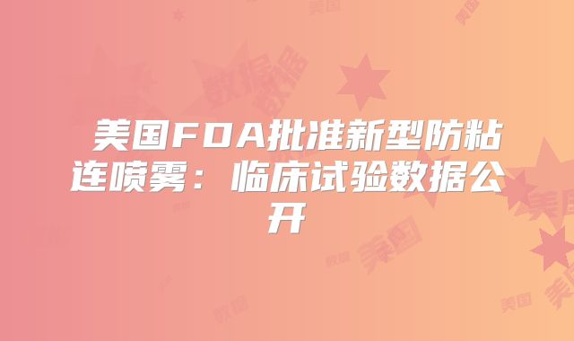 美国FDA批准新型防粘连喷雾:临床试验数据公开