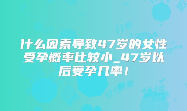 什么因素导致47岁的女性受孕概率比较小_47岁以后受孕几率！