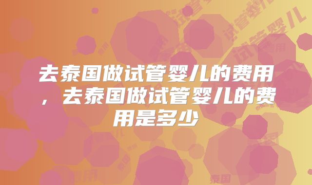 去泰国做试管婴儿的费用，去泰国做试管婴儿的费用是多少