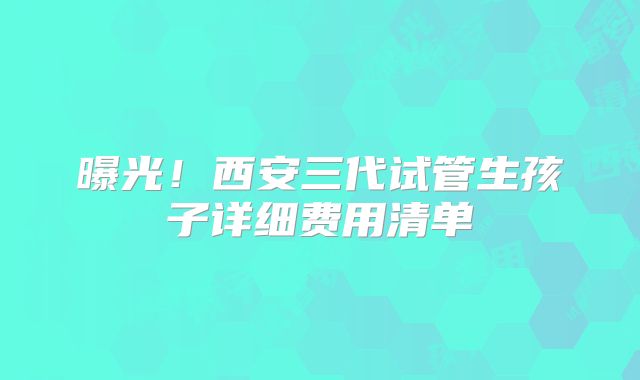 曝光！西安三代试管生孩子详细费用清单