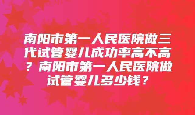 南阳市第一人民医院做三代试管婴儿成功率高不高？南阳市第一人民医院做试管婴儿多少钱？