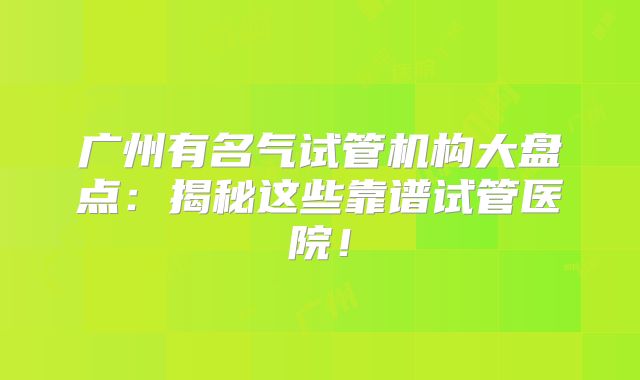 广州有名气试管机构大盘点：揭秘这些靠谱试管医院！