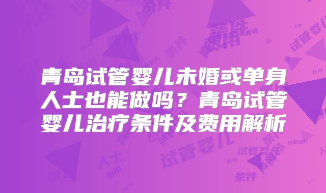 青岛试管婴儿未婚或单身人士也能做吗？青岛试管婴儿治疗条件及费用解析