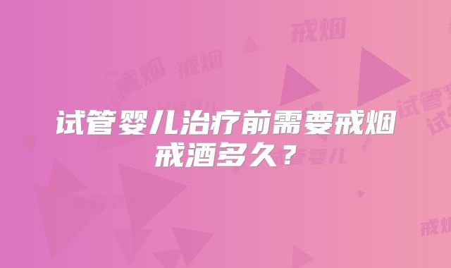 试管婴儿治疗前需要戒烟戒酒多久？