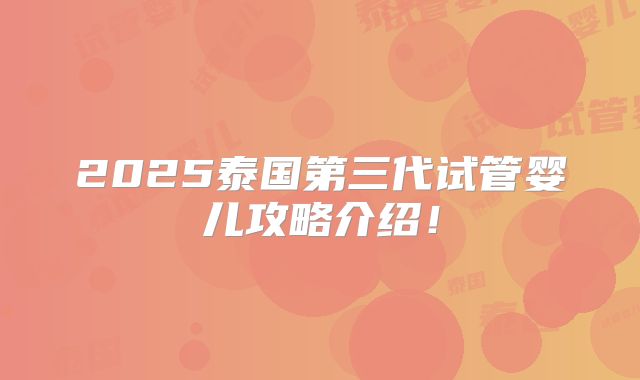 2025泰国第三代试管婴儿攻略介绍！