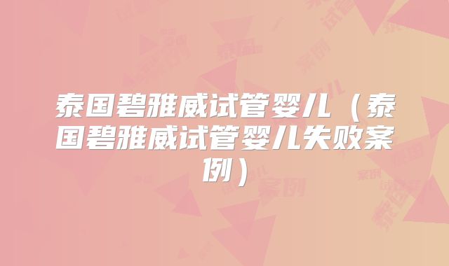 泰国碧雅威试管婴儿（泰国碧雅威试管婴儿失败案例）