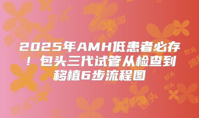 2025年AMH低患者必存！包头三代试管从检查到移植6步流程图