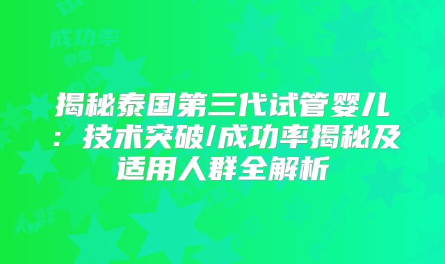 揭秘泰国第三代试管婴儿：技术突破/成功率揭秘及适用人群全解析