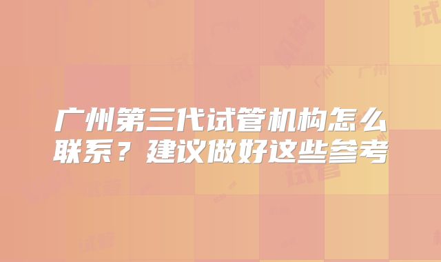 广州第三代试管机构怎么联系？建议做好这些参考