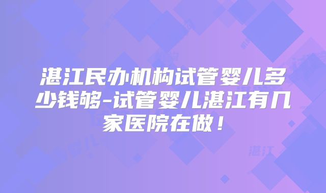 湛江民办机构试管婴儿多少钱够-试管婴儿湛江有几家医院在做！