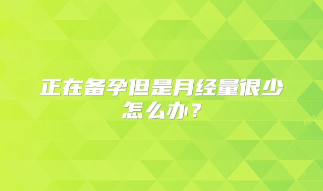 正在备孕但是月经量很少怎么办？