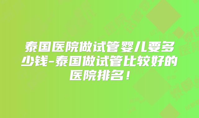 泰国医院做试管婴儿要多少钱-泰国做试管比较好的医院排名!