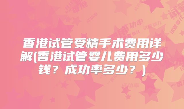 香港试管受精手术费用详解(香港试管婴儿费用多少钱？成功率多少？)
