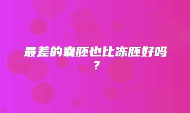 最差的囊胚也比冻胚好吗？