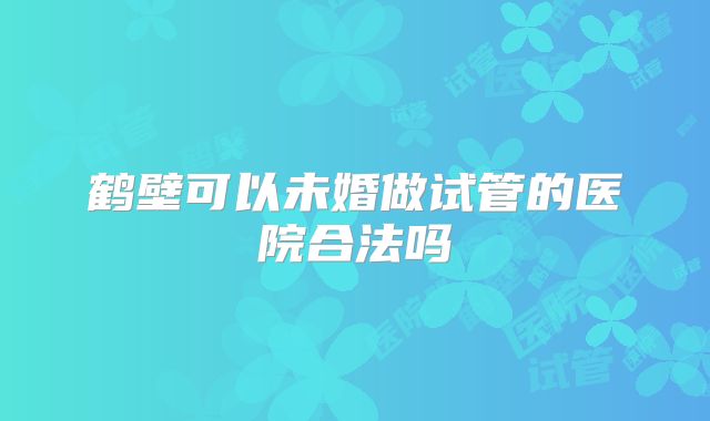 鹤壁可以未婚做试管的医院合法吗