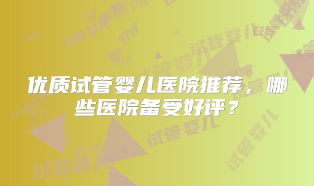 优质试管婴儿医院推荐，哪些医院备受好评？