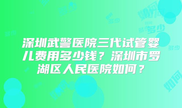 深圳武警医院三代试管婴儿费用多少钱?深圳市罗湖区人民医院如何?