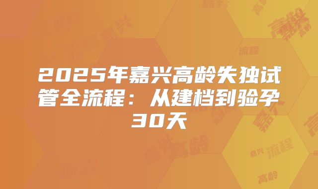 2025年嘉兴高龄失独试管全流程：从建档到验孕30天