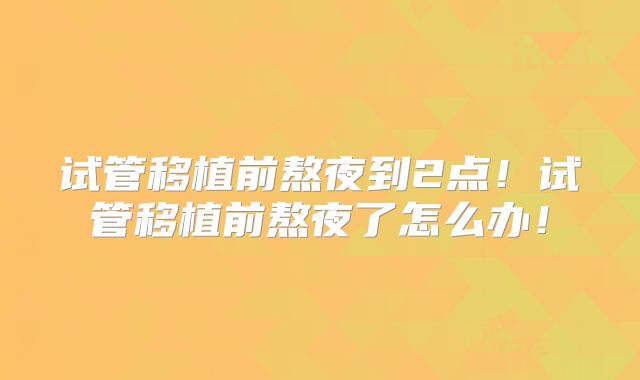 试管移植前熬夜到2点！试管移植前熬夜了怎么办！