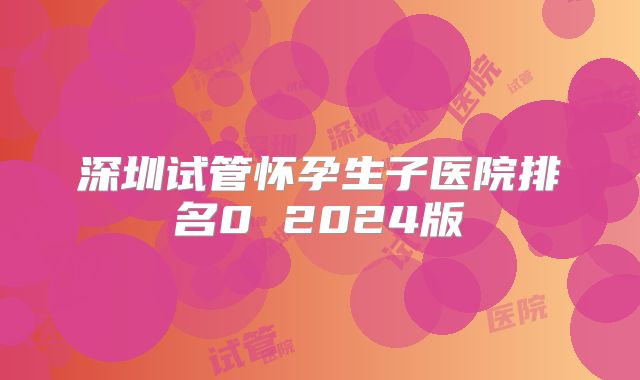 深圳试管怀孕生子医院排名0 2024版