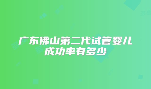 广东佛山第二代试管婴儿成功率有多少