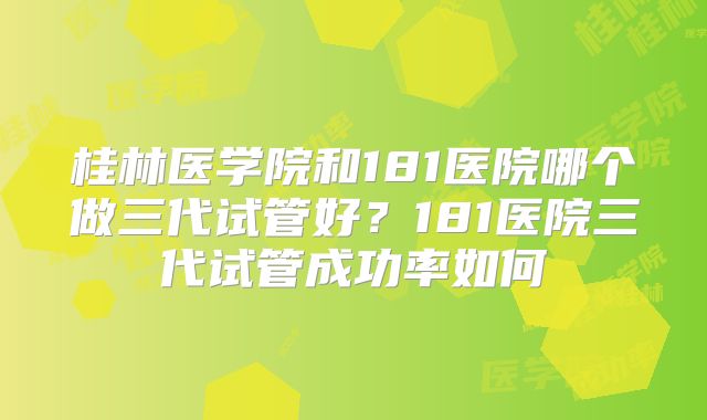 桂林医学院和181医院哪个做三代试管好？181医院三代试管成功率如何