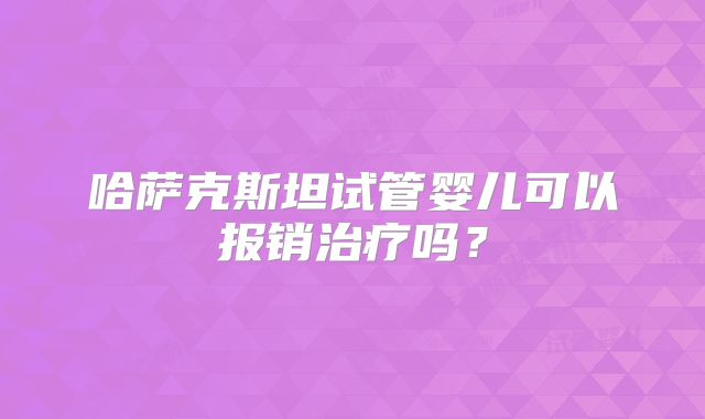 哈萨克斯坦试管婴儿可以报销治疗吗?