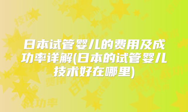 日本试管婴儿的费用及成功率详解(日本的试管婴儿技术好在哪里)