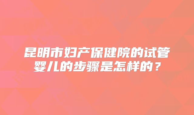 昆明市妇产保健院的试管婴儿的步骤是怎样的？