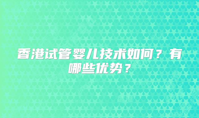 香港试管婴儿技术如何?有哪些优势?