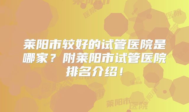 莱阳市较好的试管医院是哪家?附莱阳市试管医院排名介绍!