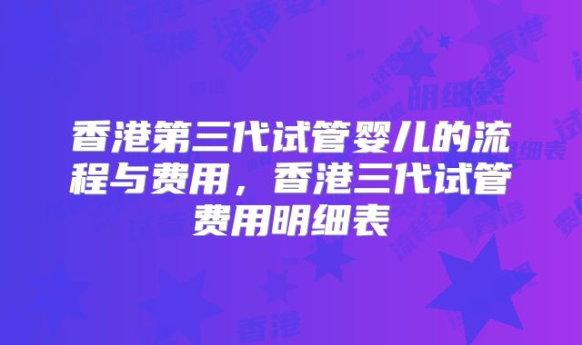 香港第三代试管婴儿的流程与费用，香港三代试管费用明细表