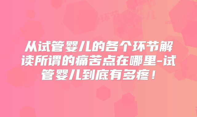 从试管婴儿的各个环节解读所谓的痛苦点在哪里-试管婴儿到底有多疼！