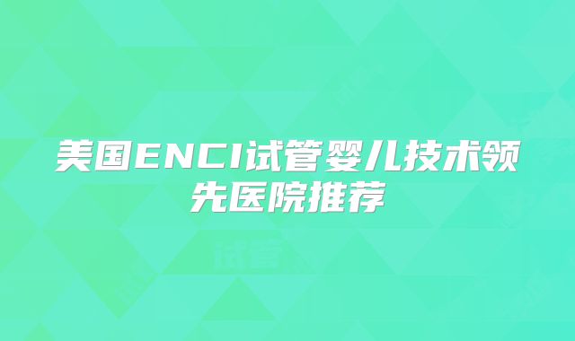 美国ENCI试管婴儿技术领先医院推荐