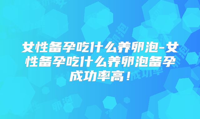 女性备孕吃什么养卵泡-女性备孕吃什么养卵泡备孕成功率高!
