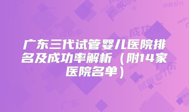 广东三代试管婴儿医院排名及成功率解析（附14家医院名单）