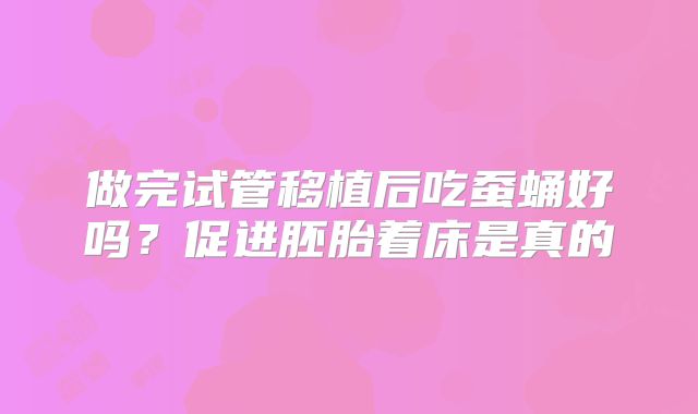 做完试管移植后吃蚕蛹好吗？促进胚胎着床是真的
