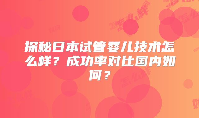 探秘日本试管婴儿技术怎么样？成功率对比国内如何？