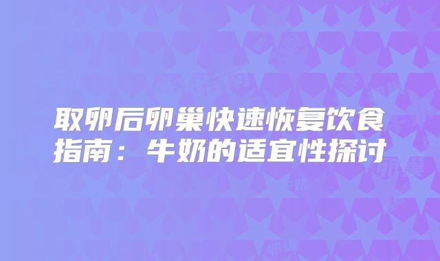 取卵后卵巢快速恢复饮食指南：牛奶的适宜性探讨
