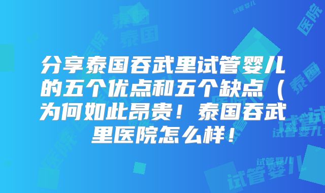 分享泰国吞武里试管婴儿的五个优点和五个缺点(为何如此昂贵!泰国吞武里医院怎么样!