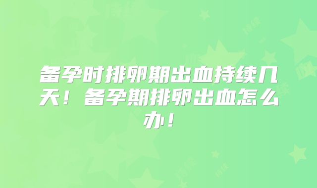 备孕时排卵期出血持续几天!备孕期排卵出血怎么办!