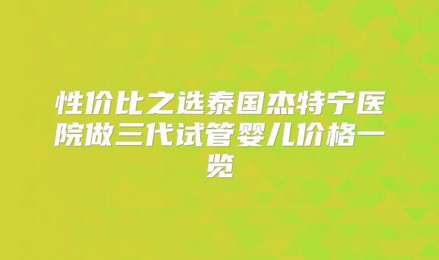性价比之选泰国杰特宁医院做三代试管婴儿价格一览