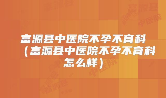 富源县中医院不孕不育科(富源县中医院不孕不育科怎么样)