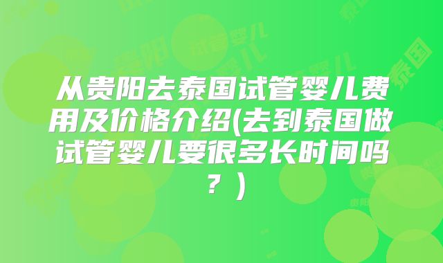从贵阳去泰国试管婴儿费用及价格介绍(去到泰国做试管婴儿要很多长时间吗?)