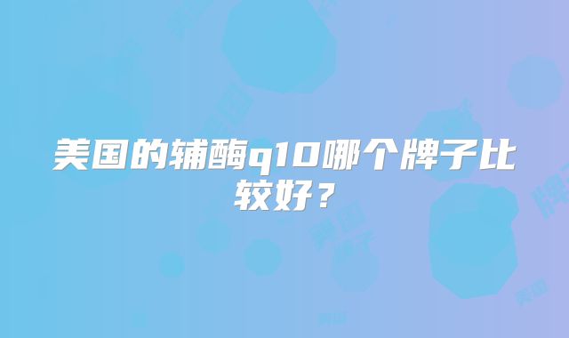 美国的辅酶q10哪个牌子比较好？