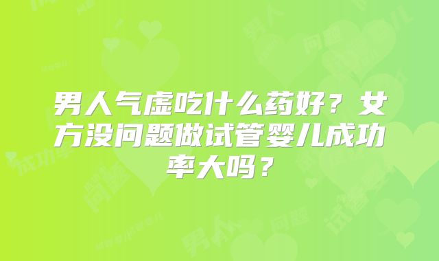 男人气虚吃什么药好？女方没问题做试管婴儿成功率大吗？